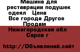 Машина для реставрации подушек одеял › Цена ­ 20 000 - Все города Другое » Продам   . Нижегородская обл.,Саров г.